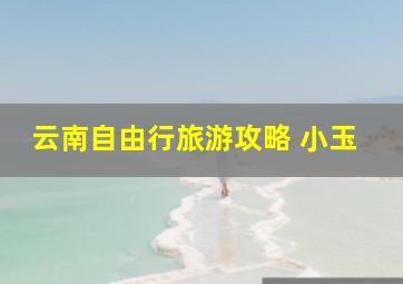 云南自由行旅游攻略 小玉